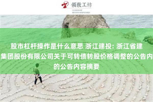 股市杠杆操作是什么意思 浙江建投: 浙江省建设投资集团股份有限公司关于可转债转股价格调整的公告内容摘要