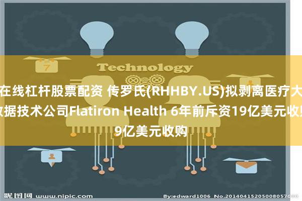 在线杠杆股票配资 传罗氏(RHHBY.US)拟剥离医疗大数据技术公司Flatiron Health 6年前斥资19亿美元收购