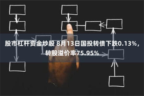 股市杠杆资金炒股 8月13日国投转债下跌0.13%，转股溢价率75.95%