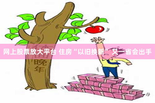 网上股票放大平台 住房“以旧换新” 又一省会出手