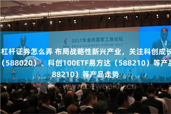 加杠杆证券怎么弄 布局战略性新兴产业，关注科创成长50ETF（588020）、科创100ETF易方达（588210）等产品走势