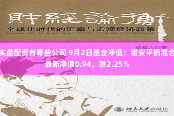 实盘配资有哪些公司 9月2日基金净值：诺安平衡混合最新净值0.94，跌2.25%