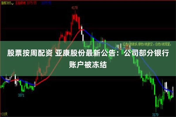 股票按周配资 亚康股份最新公告：公司部分银行账户被冻结