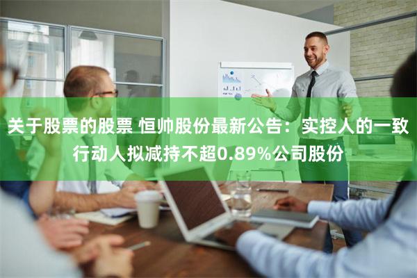 关于股票的股票 恒帅股份最新公告：实控人的一致行动人拟减持不