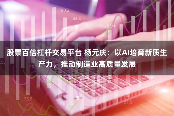 股票百倍杠杆交易平台 杨元庆：以AI培育新质生产力，推动制造