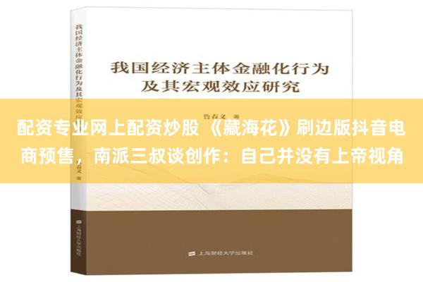 配资专业网上配资炒股 《藏海花》刷边版抖音电商预售，南派三叔