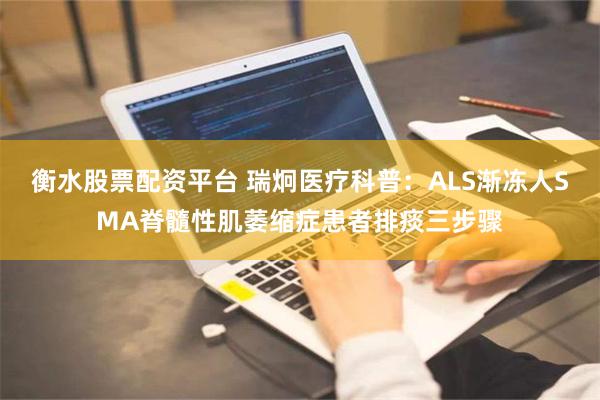 衡水股票配资平台 瑞炯医疗科普：ALS渐冻人SMA脊髓性肌萎