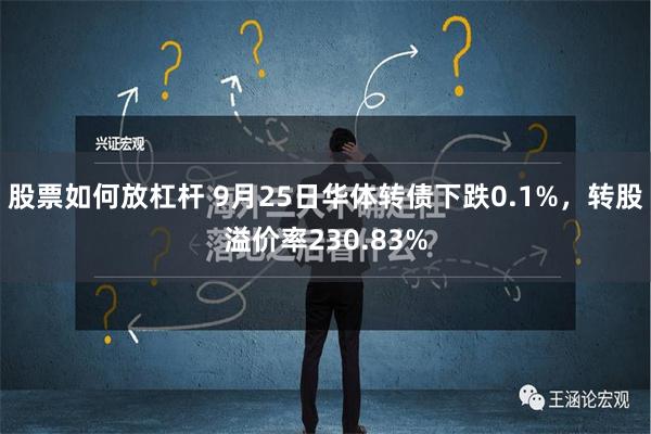 股票如何放杠杆 9月25日华体转债下跌0.1%，转股溢价率2