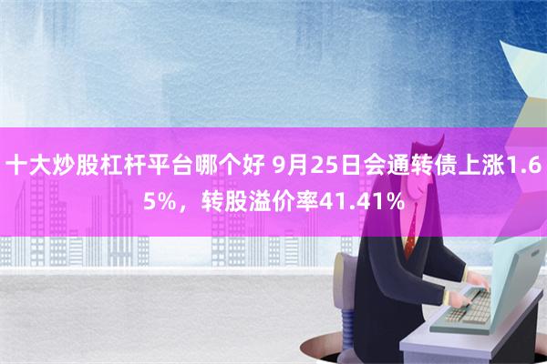 十大炒股杠杆平台哪个好 9月25日会通转债上涨1.65%，转