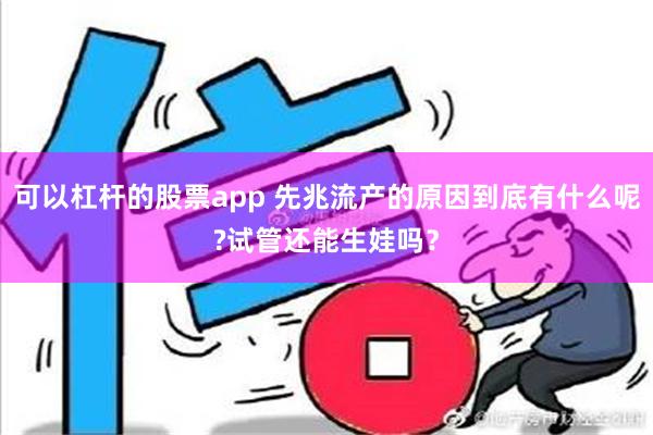 可以杠杆的股票app 先兆流产的原因到底有什么呢?试管还能生