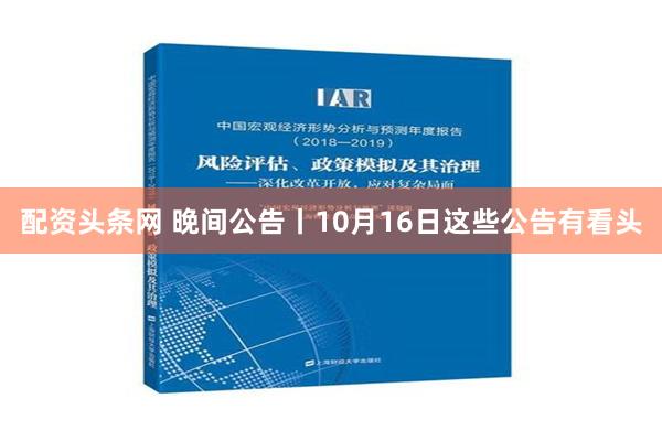 配资头条网 晚间公告丨10月16日这些公告有看头