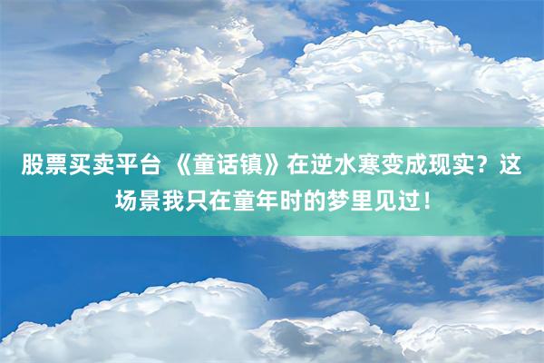 股票买卖平台 《童话镇》在逆水寒变成现实？这场景我只在童年时的梦里见过！