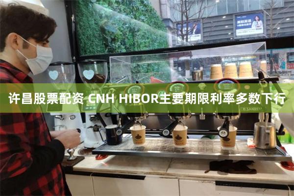 许昌股票配资 CNH HIBOR主要期限利率多数下行