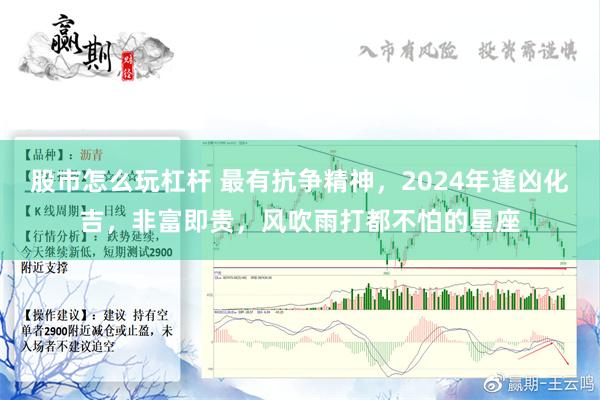 股市怎么玩杠杆 最有抗争精神，2024年逢凶化吉，非富即贵，