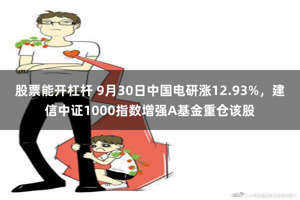 股票能开杠杆 9月30日中国电研涨12.93%，建信中证10