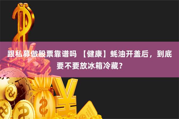 跟私募做股票靠谱吗 【健康】蚝油开盖后，到底要不要放冰箱冷藏