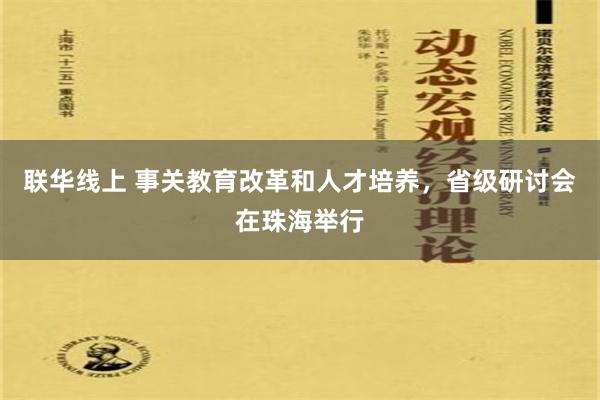 联华线上 事关教育改革和人才培养，省级研讨会在珠海举行