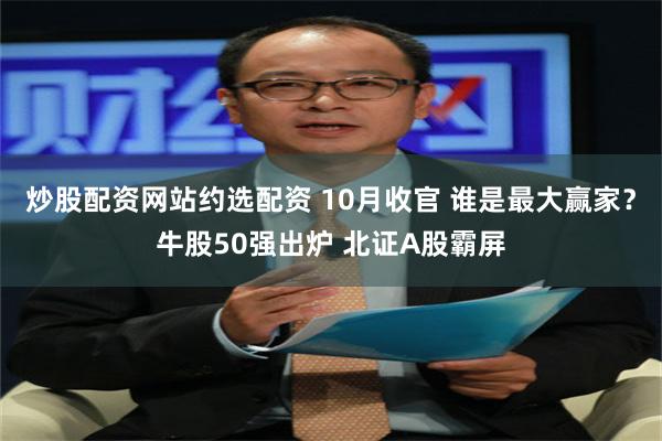 炒股配资网站约选配资 10月收官 谁是最大赢家？牛股50强出