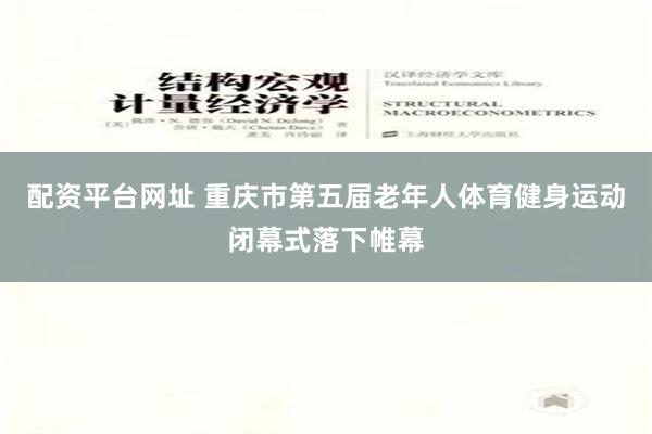 配资平台网址 重庆市第五届老年人体育健身运动闭幕式落下帷幕