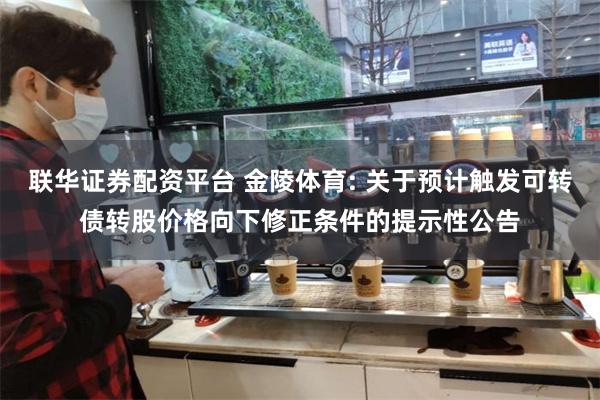 联华证券配资平台 金陵体育: 关于预计触发可转债转股价格向下