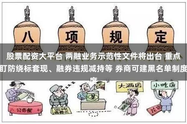 股票配资大平台 两融业务示范性文件将出台 重点盯防绕标套现、