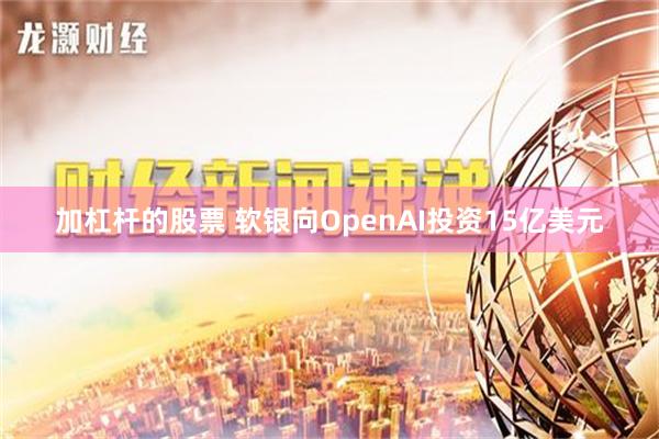 加杠杆的股票 软银向OpenAI投资15亿美元