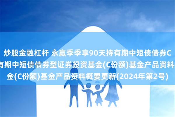 炒股金融杠杆 永赢季季享90天持有期中短债债券C: 永赢季季享90天持有期中短债债券型证券投资基金(C份额)基金产品资料概要更新(2024年第2号)