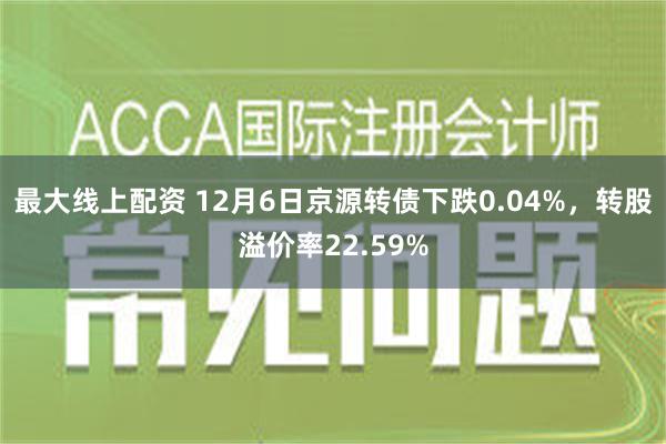 最大线上配资 12月6日京源转债下跌0.04%，转股溢价率2