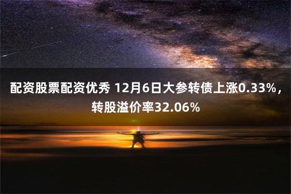 配资股票配资优秀 12月6日大参转债上涨0.33%，转股溢价