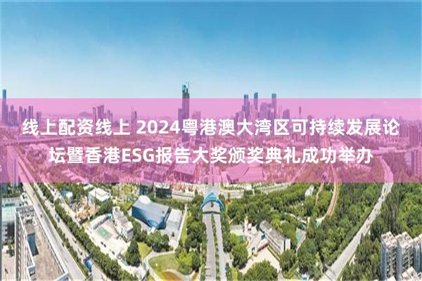 线上配资线上 2024粤港澳大湾区可持续发展论坛暨香港ESG