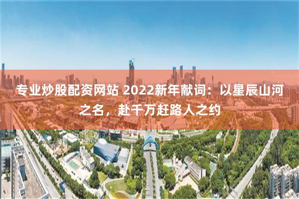 专业炒股配资网站 2022新年献词：以星辰山河之名，赴千万赶