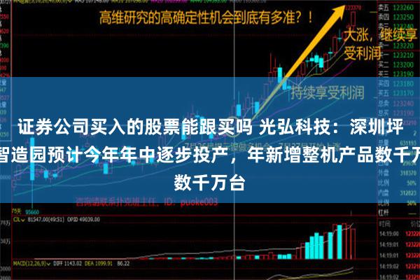 证券公司买入的股票能跟买吗 光弘科技：深圳坪山智造园预计今年