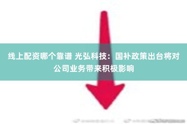 线上配资哪个靠谱 光弘科技：国补政策出台将对公司业务带来积极