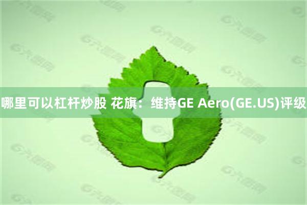 哪里可以杠杆炒股 花旗：维持GE Aero(GE.US)评级