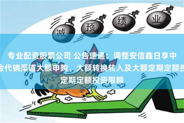 专业配资股票公司 公告速递：调整安信鑫日享中短债基金代销渠道