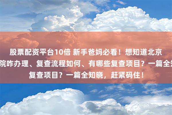 股票配资平台10倍 新手爸妈必看！想知道北京妇产医院产后出院