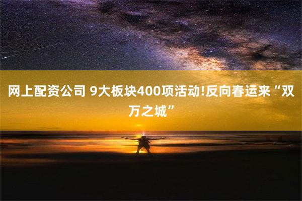 网上配资公司 9大板块400项活动!反向春运来“双万之城”